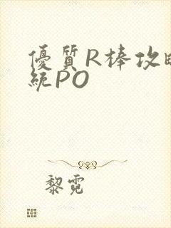优质R棒攻略系统PO