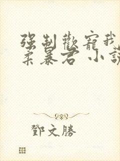 强制欢宠我的温柔暴君 小说