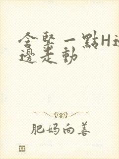 含紧一点H边做边走动