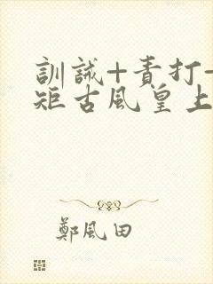 训诫+责打+规矩古风皇上皇后