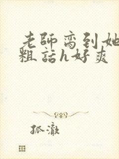 老师脔到她哭h粗话h好爽