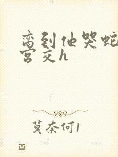 脔到他哭蛇双根宫交h封面