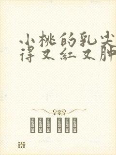 小桃的乳尖被吸得又红又肿