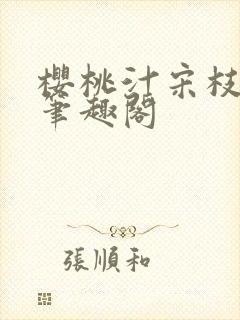 樱桃汁宋枝江野笔趣阁