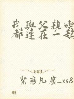 我与父亲吃饭时都连在一起
