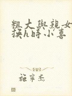 粗大与亲女伦交换h时小喜