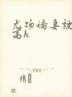 尤物娇妻被np高h