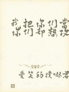 我把你们当敌人你们却想攻略我