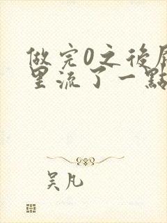 做完0之后屁股里流了一点血