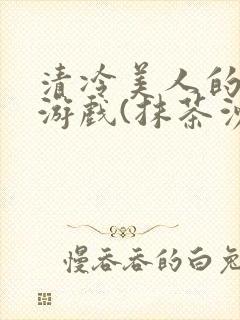 清冷美人的神奇游戏(抹茶沙冰)