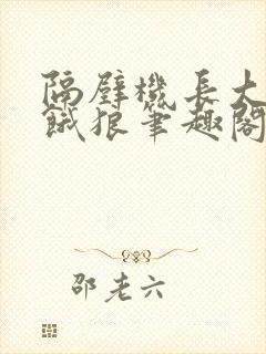 隔壁机长大叔是饿狼笔趣阁