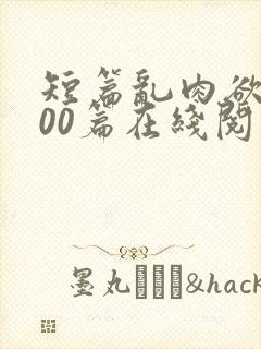 短篇乱肉欲文500篇在线阅读