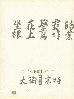 坐在学霸的大紫根上写作业封面