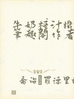 牛奶榨汁机po笔趣阁作者臣年