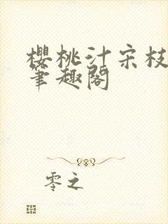 樱桃汁宋枝江野笔趣阁