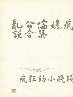 乱公伦媳疯狂小说合集