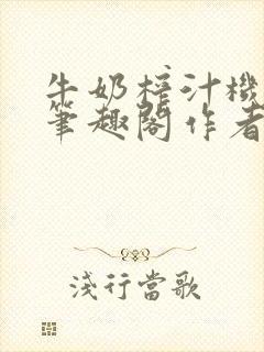 牛奶榨汁机po笔趣阁作者炖一碗汤