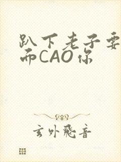 趴下老子要从后面CAO你