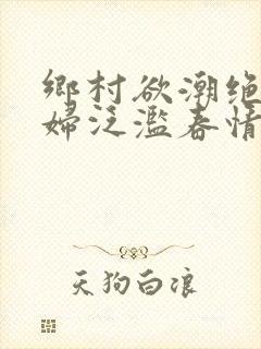 乡村欲潮绝色村妇泛滥春情下载