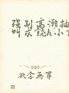 强制高潮抽搐哭叫求饶h小说