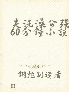 夫洗澡公强我了60分钟小说