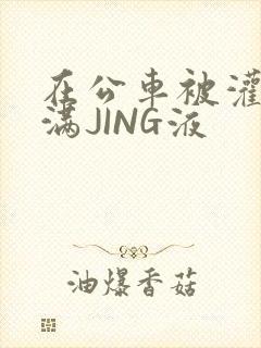 在公车被灌强行满JING液