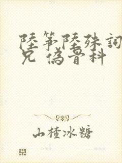 陆筝陆殊词 养兄 伪骨科