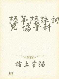 陆筝陆殊词 养兄 伪骨科