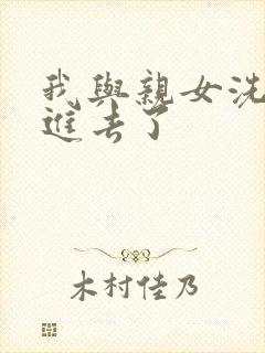 我与亲女洗澡时进去了