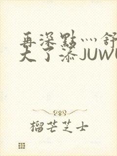 再深点灬舒服灬大了添JUWU封面