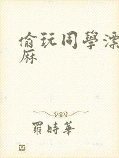 偷玩同学漂亮麻麻