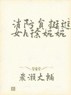 消防员挺进乖乖女h徐婉婉