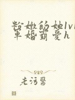 粉嫩的她1v1军婚霸爱h