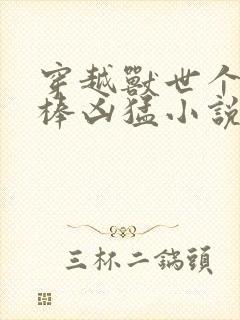 穿越兽世个个巨棒凶猛小说