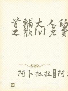 首辅大人的床榻之欢1v1免费