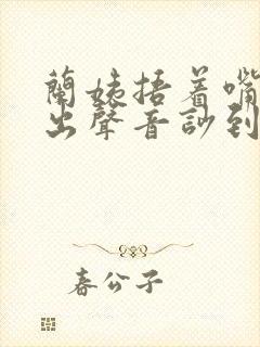 兰姨捂着嘴怕发出声音吵到