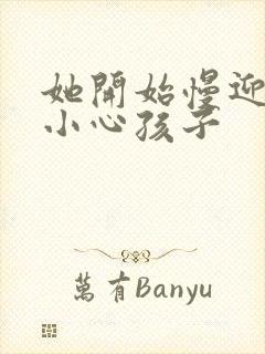 她开始慢迎迎合小心孩子