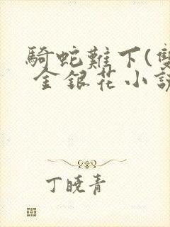 骑蛇难下(双) 金银花小说免费阅读