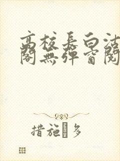 高校长白沽笔趣阁无弹窗阅读