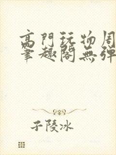 高门玩物周漫漫笔趣阁无弹窗