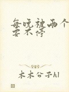 每晚被两个师傅要不停