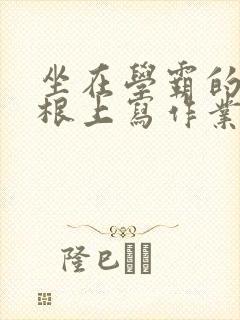 坐在学霸的大紫根上写作业