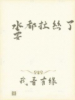 水都拉丝了还不要