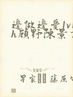 边做边爱1v1h顾野陈景书