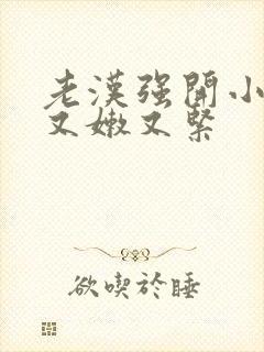 老汉强开小嫩苞又嫩又紧