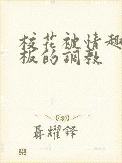 校花被情趣店老板的调教