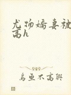 尤物娇妻被np高h