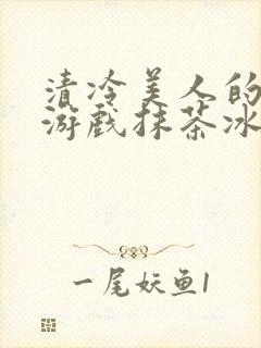 清冷美人的神奇游戏抹茶冰沙1