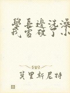学长边洗澡边把我处破了小说