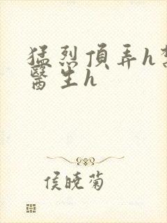 猛烈顶弄h禁欲医生h